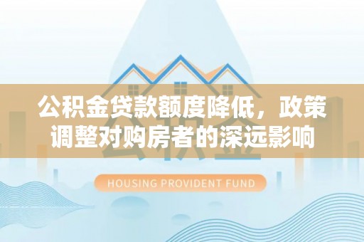 德州公积金贷款额度降低，政策调整对购房者的深远影响