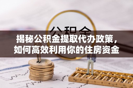 德州揭秘公积金提取代办政策，如何高效利用你的住房资金