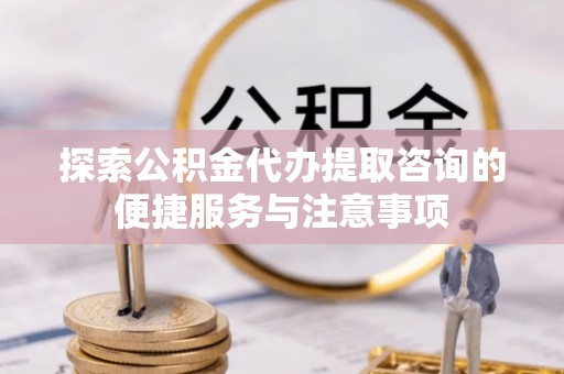 德州探索公积金代办提取咨询的便捷服务与注意事项