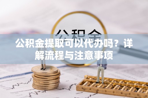 德州公积金提取可以代办吗？详解流程与注意事项