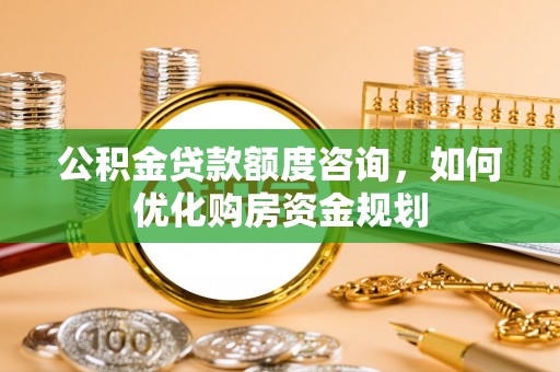 德州公积金贷款额度咨询，如何优化购房资金规划