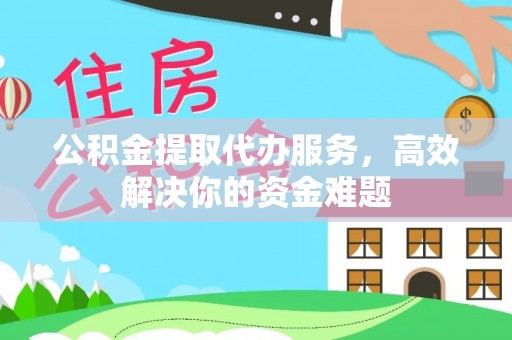 德州公积金提取代办服务，高效解决你的资金难题