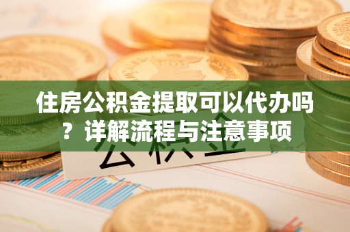 德州住房公积金提取可以代办吗？详解流程与注意事项