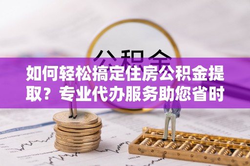 德州如何轻松搞定住房公积金提取？专业代办服务助您省时省心