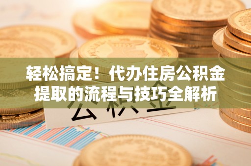 德州轻松搞定！代办住房公积金提取的流程与技巧全解析