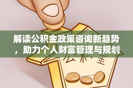 德州解读公积金政策咨询新趋势，助力个人财富管理与规划