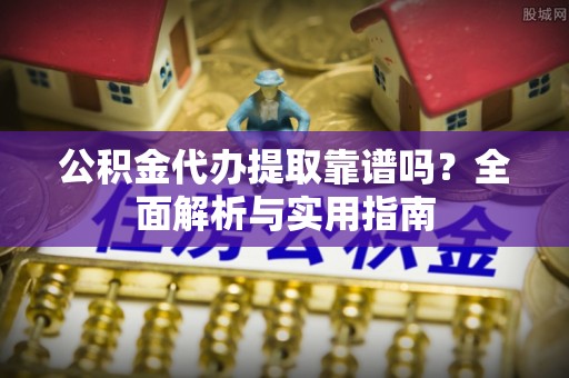 德州公积金代办提取靠谱吗？全面解析与实用指南