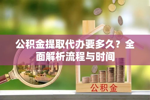 德州公积金提取代办要多久？全面解析流程与时间