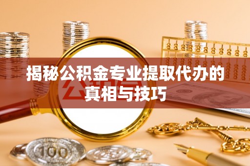 德州揭秘公积金专业提取代办的真相与技巧