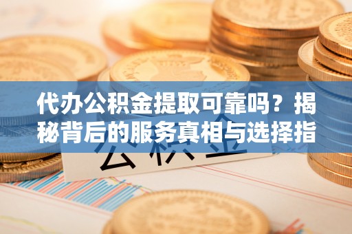 德州代办公积金提取可靠吗？揭秘背后的服务真相与选择指南