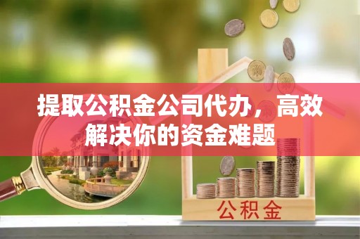 德州提取公积金公司代办，高效解决你的资金难题