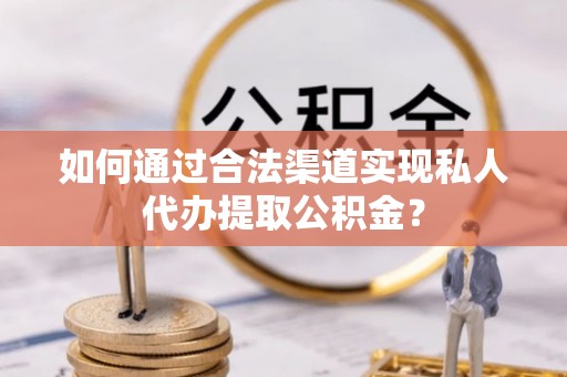 德州如何通过合法渠道实现私人代办提取公积金？