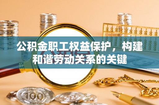德州公积金职工权益保护，构建和谐劳动关系的关键