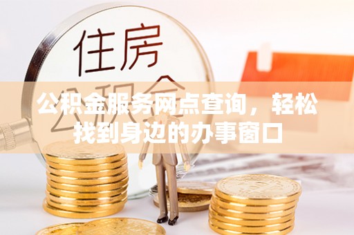 德州公积金服务网点查询，轻松找到身边的办事窗口